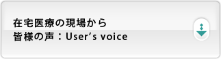 在宅医療の現場から　皆様の声：User's voice