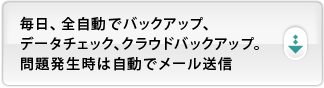 毎日、全自動でバックアップ、データチェック、クラウドバックアップ。問題発生時は自動でメール送信